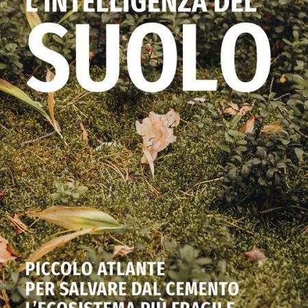 ? L'intelligenza del suolo. Piccolo atlante per salvare dal cemento l'ecosistema più fragile